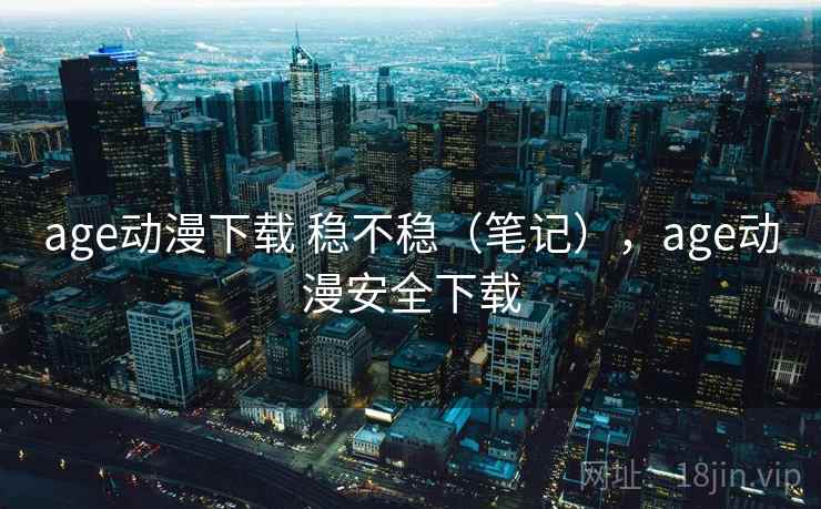 age动漫下载 稳不稳(笔记),age动漫安全下载 age动漫下载 稳不稳(笔记),age动漫安全下载