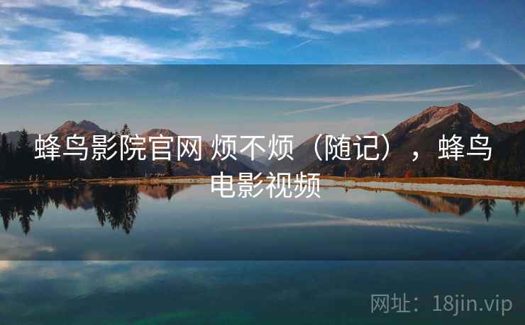 蜂鸟影院官网 烦不烦(随记),蜂鸟电影视频 蜂鸟影院官网 烦不烦(随记),蜂鸟电影视频