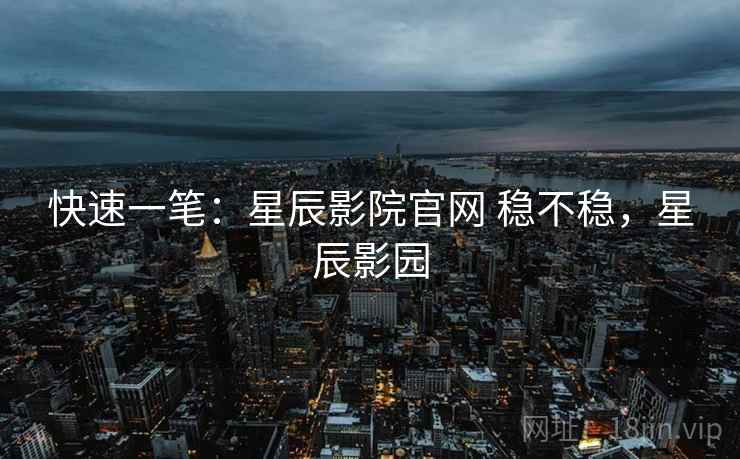 快速一笔:星辰影院官网 稳不稳,星辰影园 快速一笔:星辰影院官网 稳不稳,星辰影园