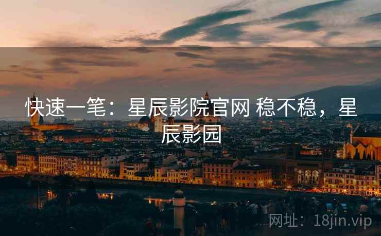 快速一笔:星辰影院官网 稳不稳,星辰影园 快速一笔:星辰影院官网 稳不稳,星辰影园