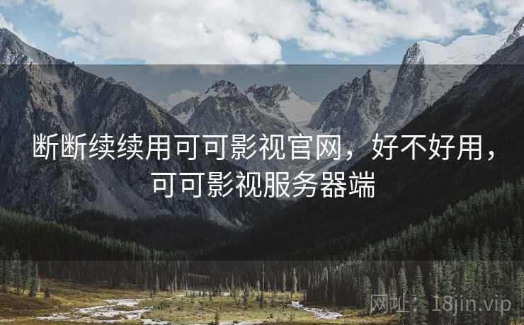 断断续续用可可影视官网,好不好用,可可影视服务器端 断断续续用可可影视官网,好不好用,可可影视服务器端