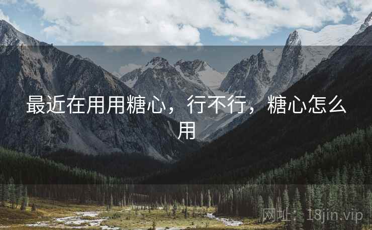 最近在用用糖心，行不行，糖心怎么用