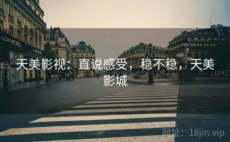 天美影视:直说感受,稳不稳,天美影城 天美影视:直说感受,稳不稳,天美影城