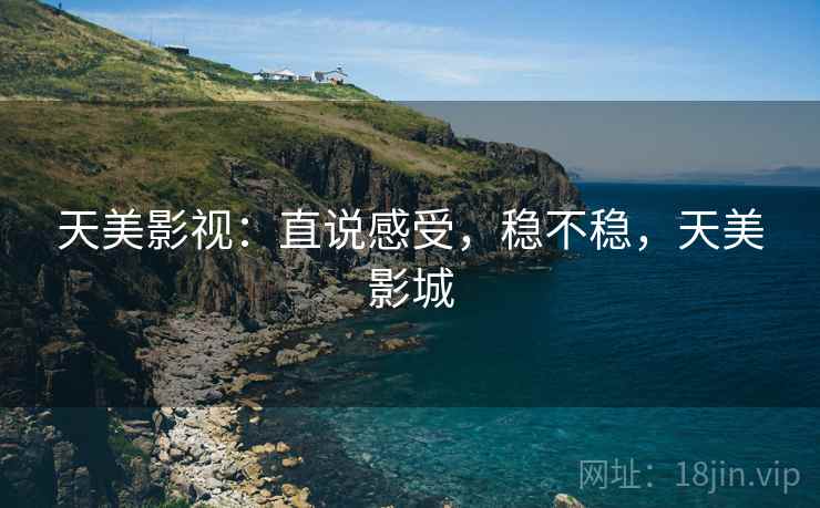 天美影视:直说感受,稳不稳,天美影城 天美影视:直说感受,稳不稳,天美影城