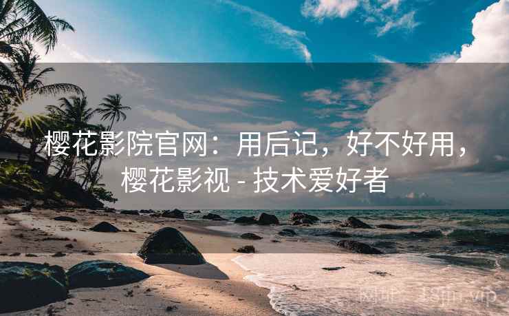 樱花影院官网:用后记,好不好用,樱花影视 - 技术爱好者 樱花影院官网:用后记,好不好用,樱花影视 - 技术爱好者