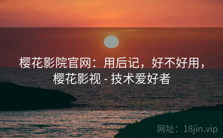 樱花影院官网:用后记,好不好用,樱花影视 - 技术爱好者 樱花影院官网:用后记,好不好用,樱花影视 - 技术爱好者