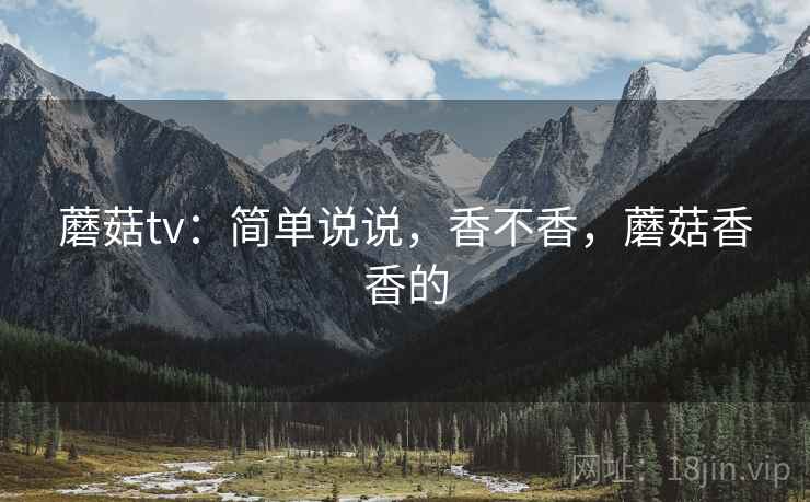蘑菇tv:简单说说,香不香,蘑菇香香的 蘑菇tv:简单说说,香不香,蘑菇香香的