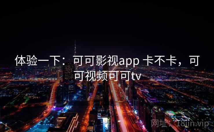 体验一下：可可影视app 卡不卡，可可视频可可tv