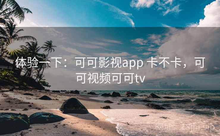 体验一下：可可影视app 卡不卡，可可视频可可tv