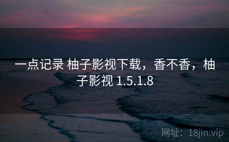 一点记录 柚子影视下载,香不香,柚子影视 1.5.1.8 一点记录 柚子影视下载,香不香,柚子影视 1.5.1.8