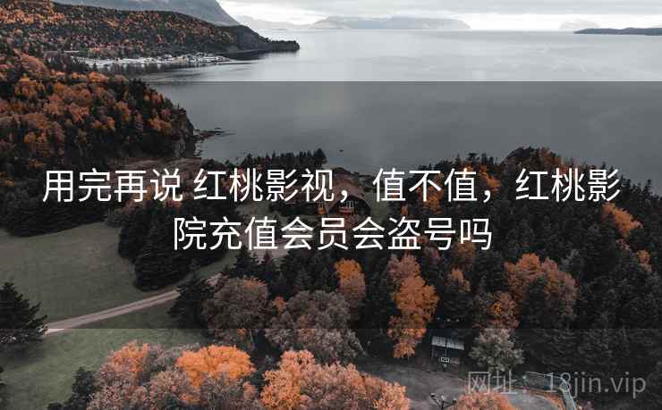 用完再说 红桃影视，值不值，红桃影院充值会员会盗号吗