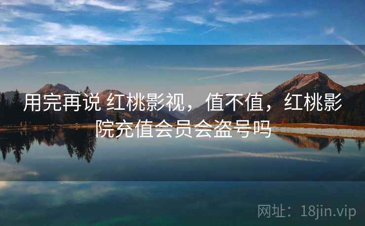 用完再说 红桃影视，值不值，红桃影院充值会员会盗号吗