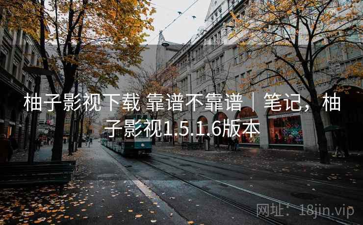 柚子影视下载 靠谱不靠谱｜笔记，柚子影视1.5.1.6版本