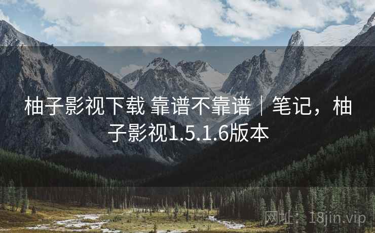 柚子影视下载 靠谱不靠谱｜笔记，柚子影视1.5.1.6版本