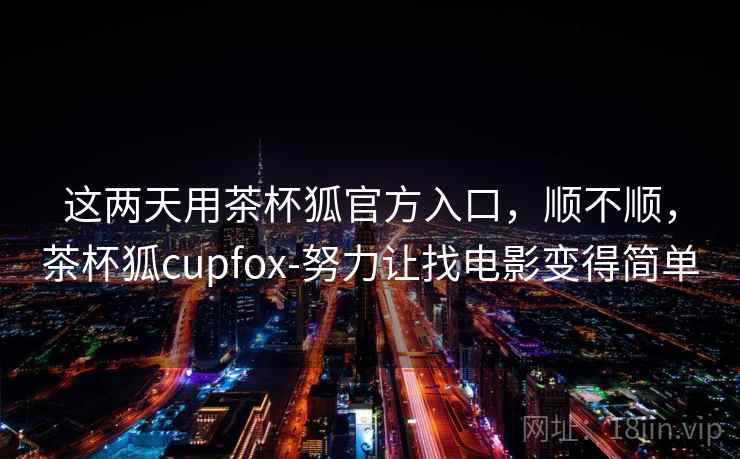 这两天用茶杯狐官方入口,顺不顺,茶杯狐cupfox-努力让找电影变得简单 这两天用茶杯狐官方入口,顺不顺,茶杯狐cupfox-努力让找电影变得简单