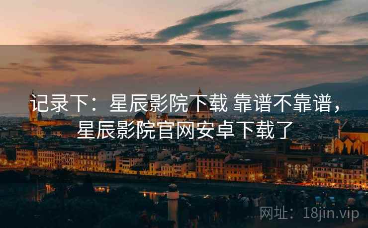 记录下:星辰影院下载 靠谱不靠谱,星辰影院官网安卓下载了 记录下:星辰影院下载 靠谱不靠谱,星辰影院官网安卓下载了