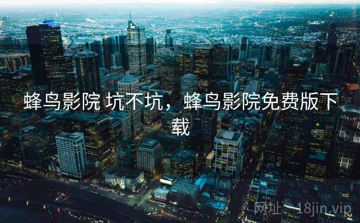 蜂鸟影院 坑不坑,蜂鸟影院免费版下载 蜂鸟影院 坑不坑,蜂鸟影院免费版下载