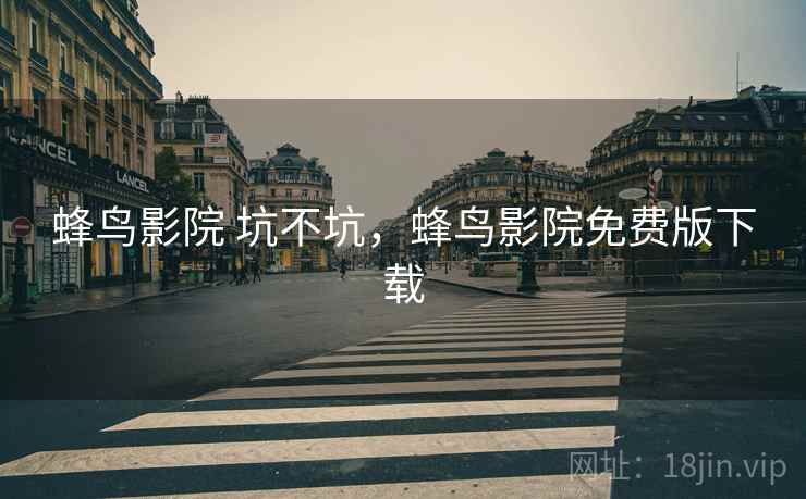 蜂鸟影院 坑不坑,蜂鸟影院免费版下载 蜂鸟影院 坑不坑,蜂鸟影院免费版下载