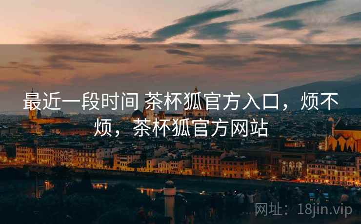 最近一段时间 茶杯狐官方入口,烦不烦,茶杯狐官方网站 最近一段时间 茶杯狐官方入口,烦不烦,茶杯狐官方网站