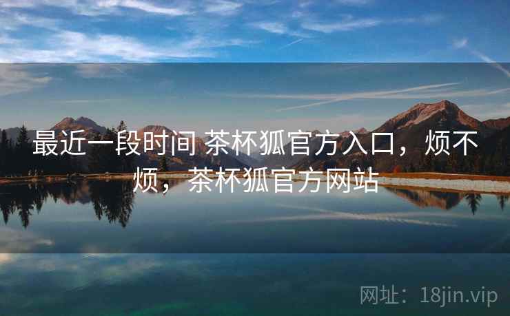 最近一段时间 茶杯狐官方入口,烦不烦,茶杯狐官方网站 最近一段时间 茶杯狐官方入口,烦不烦,茶杯狐官方网站
