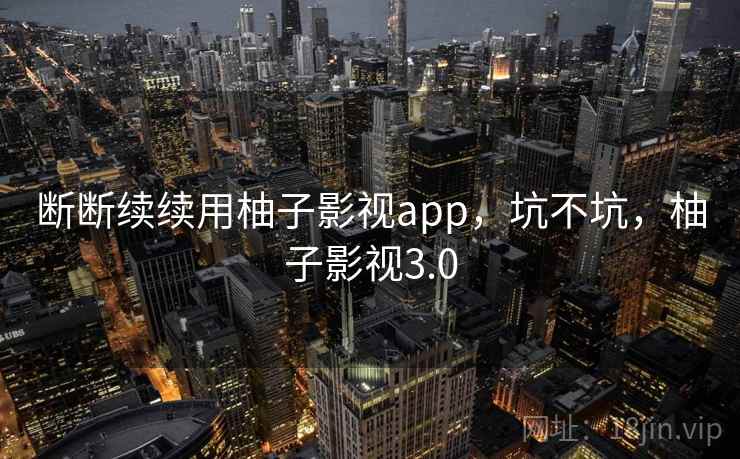 断断续续用柚子影视app,坑不坑,柚子影视3.0 断断续续用柚子影视app,坑不坑,柚子影视3.0