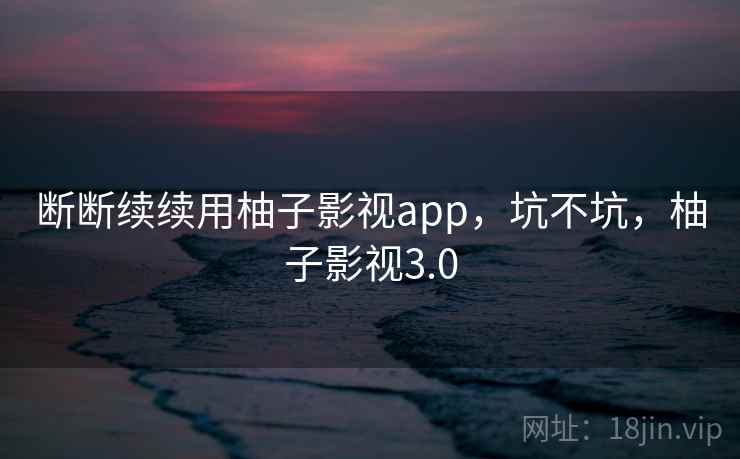 断断续续用柚子影视app,坑不坑,柚子影视3.0 断断续续用柚子影视app,坑不坑,柚子影视3.0
