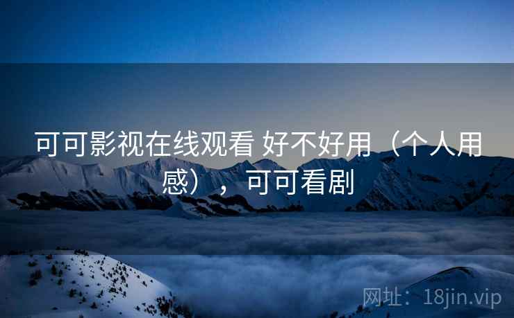 可可影视在线观看 好不好用(个人用感),可可看剧 可可影视在线观看 好不好用(个人用感),可可看剧
