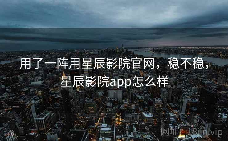 用了一阵用星辰影院官网,稳不稳,星辰影院app怎么样 用了一阵用星辰影院官网,稳不稳,星辰影院app怎么样