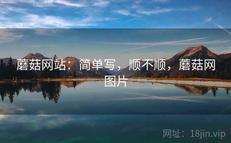 蘑菇网站:简单写,顺不顺,蘑菇网图片 蘑菇网站:简单写,顺不顺,蘑菇网图片