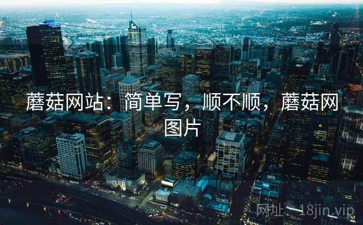 蘑菇网站:简单写,顺不顺,蘑菇网图片 蘑菇网站:简单写,顺不顺,蘑菇网图片