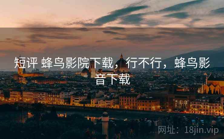 短评 蜂鸟影院下载,行不行,蜂鸟影音下载 短评 蜂鸟影院下载,行不行,蜂鸟影音下载