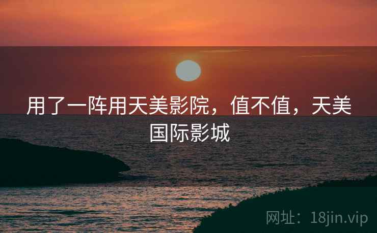 用了一阵用天美影院,值不值,天美国际影城 用了一阵用天美影院,值不值,天美国际影城