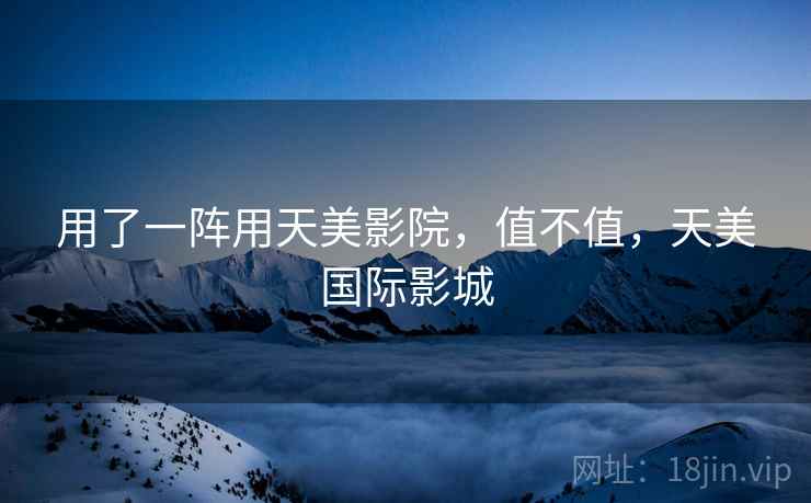 用了一阵用天美影院,值不值,天美国际影城 用了一阵用天美影院,值不值,天美国际影城