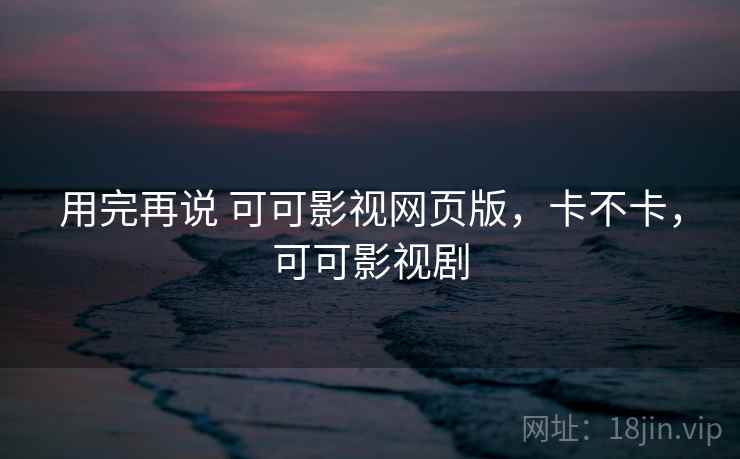 用完再说 可可影视网页版，卡不卡，可可影视剧