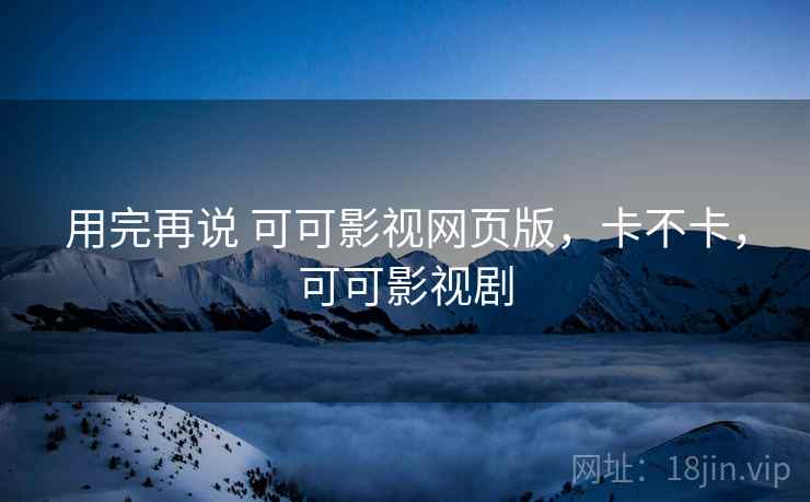 用完再说 可可影视网页版，卡不卡，可可影视剧