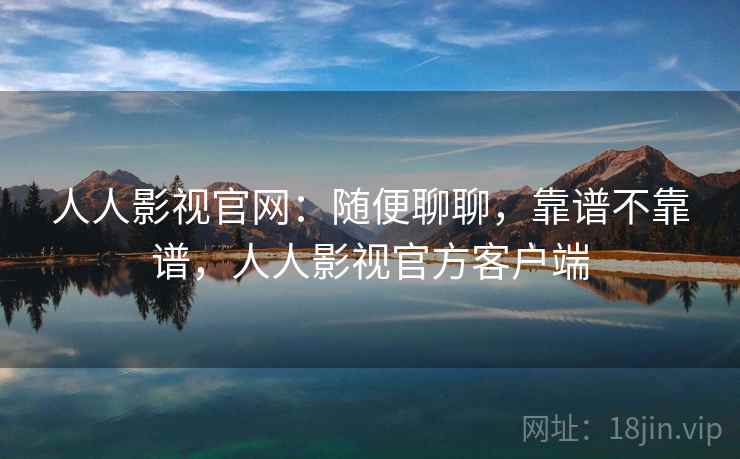 人人影视官网：随便聊聊，靠谱不靠谱，人人影视官方客户端