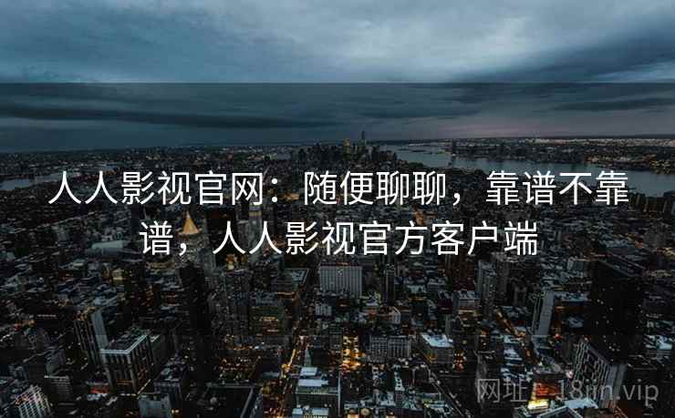 人人影视官网：随便聊聊，靠谱不靠谱，人人影视官方客户端