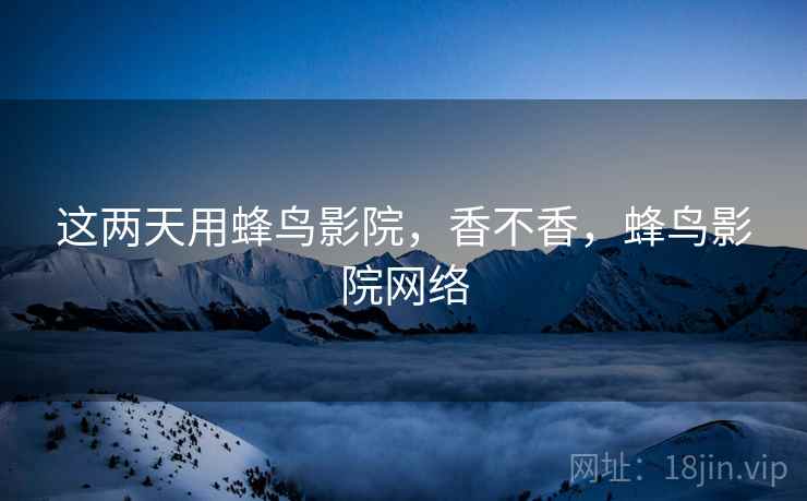 这两天用蜂鸟影院，香不香，蜂鸟影院网络