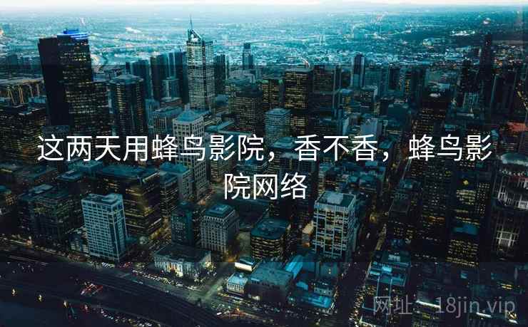 这两天用蜂鸟影院，香不香，蜂鸟影院网络