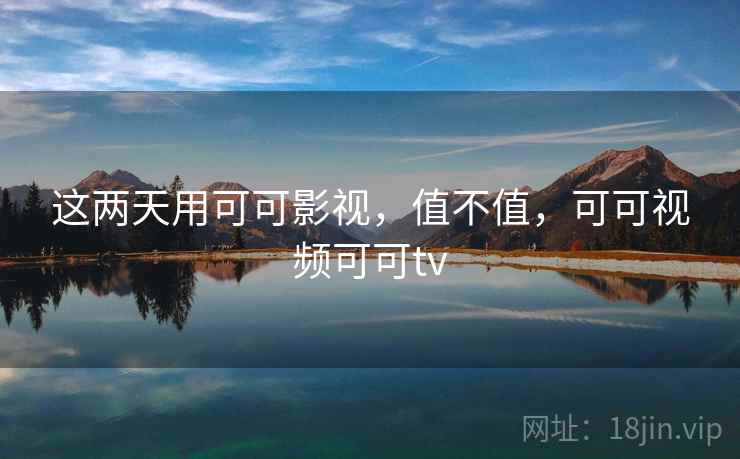 这两天用可可影视,值不值,可可视频可可tv 这两天用可可影视,值不值,可可视频可可tv