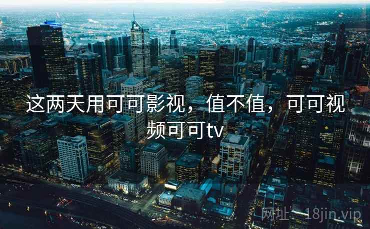 这两天用可可影视,值不值,可可视频可可tv 这两天用可可影视,值不值,可可视频可可tv