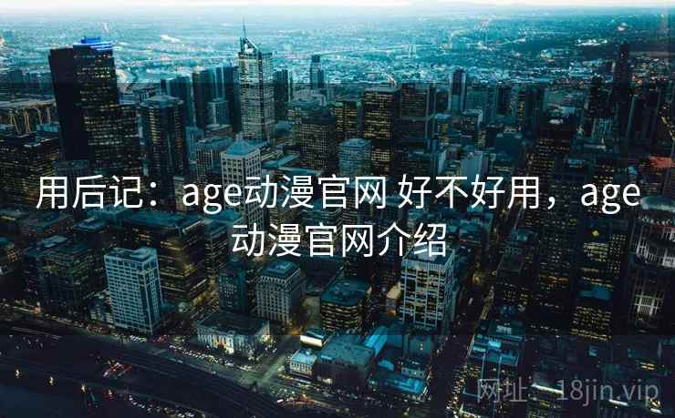 用后记:age动漫官网 好不好用,age动漫官网介绍 用后记:age动漫官网 好不好用,age动漫官网介绍