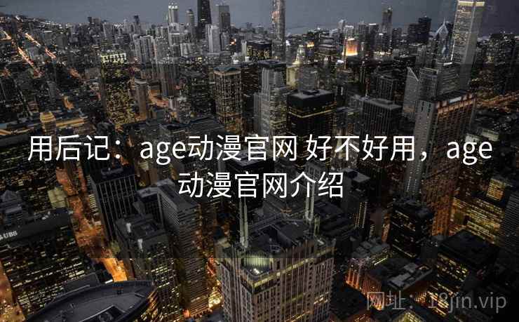 用后记:age动漫官网 好不好用,age动漫官网介绍 用后记:age动漫官网 好不好用,age动漫官网介绍