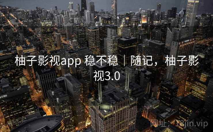 柚子影视app 稳不稳|随记,柚子影视3.0 柚子影视app 稳不稳|随记,柚子影视3.0