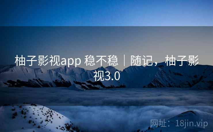 柚子影视app 稳不稳|随记,柚子影视3.0 柚子影视app 稳不稳|随记,柚子影视3.0