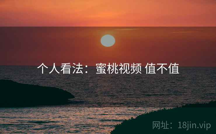 个人看法:蜜桃视频 值不值 个人看法:蜜桃视频 值不值