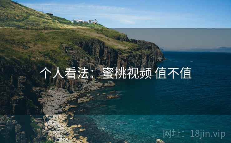 个人看法:蜜桃视频 值不值 个人看法:蜜桃视频 值不值
