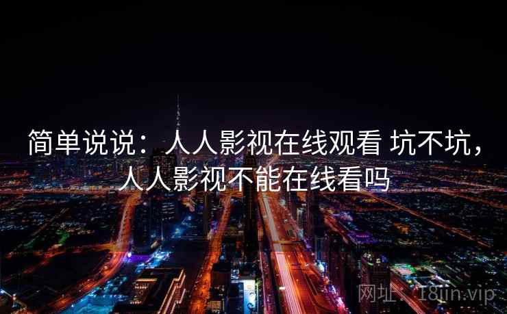 简单说说:人人影视在线观看 坑不坑,人人影视不能在线看吗 简单说说:人人影视在线观看 坑不坑,人人影视不能在线看吗