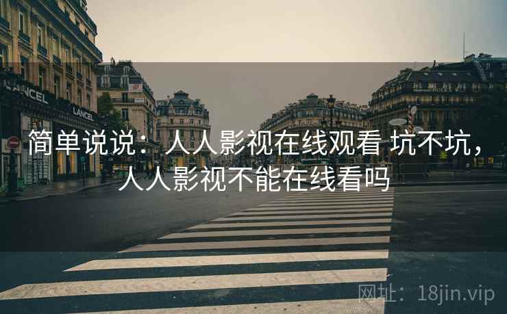 简单说说:人人影视在线观看 坑不坑,人人影视不能在线看吗 简单说说:人人影视在线观看 坑不坑,人人影视不能在线看吗