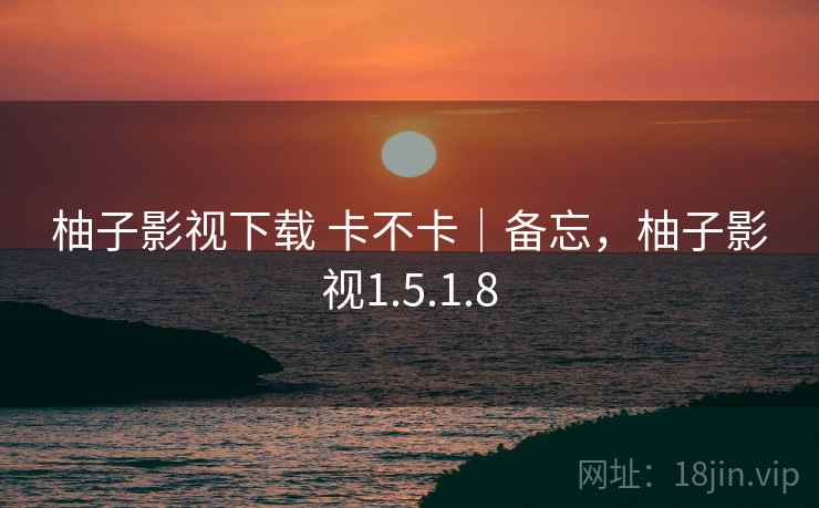 柚子影视下载 卡不卡|备忘,柚子影视1.5.1.8 柚子影视下载 卡不卡|备忘,柚子影视1.5.1.8